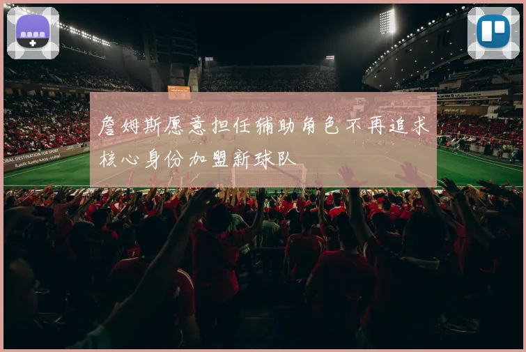 詹姆斯愿意担任辅助角色不再追求核心身份加盟新球队