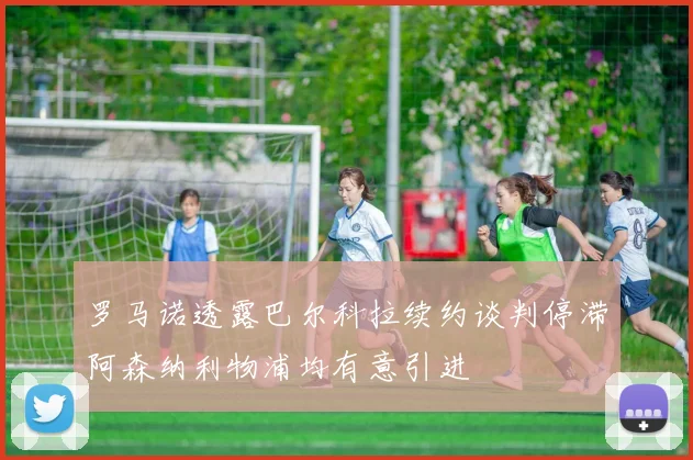 罗马诺透露巴尔科拉续约谈判停滞阿森纳利物浦均有意引进