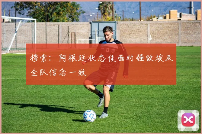 穆索：阿根廷状态佳面对强敌埃及全队信念一致