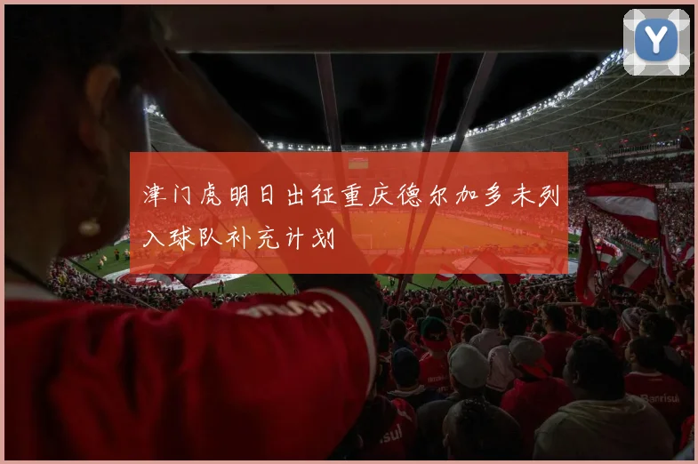 津门虎明日出征重庆德尔加多未列入球队补充计划