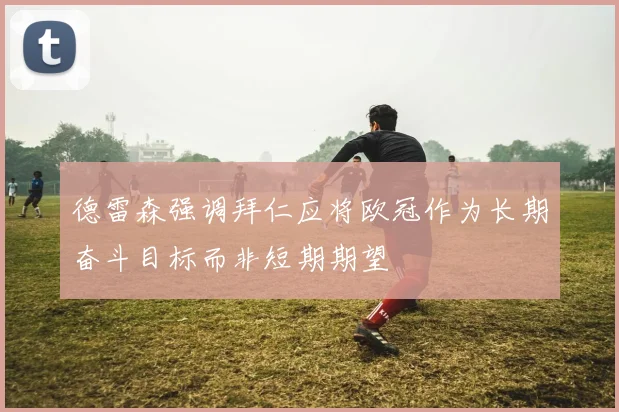 德雷森强调拜仁应将欧冠作为长期奋斗目标而非短期期望