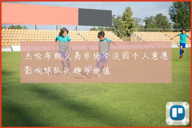 杰伦布朗交易市场冷淡因个人意愿影响球队兴趣与价值