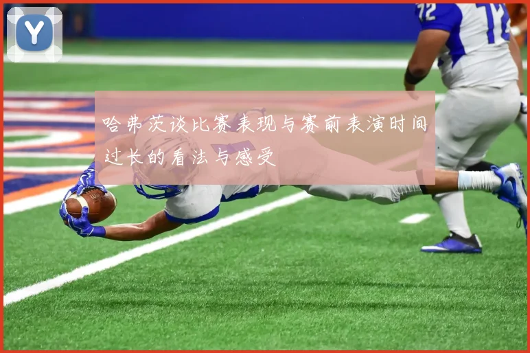 哈弗茨谈比赛表现与赛前表演时间过长的看法与感受
