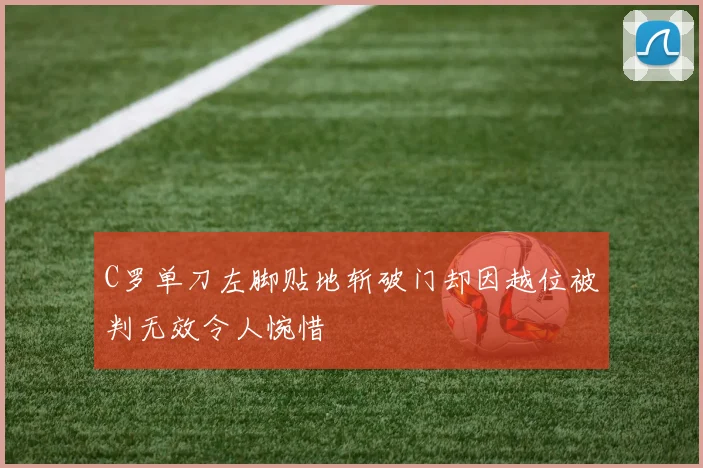 C罗单刀左脚贴地斩破门却因越位被判无效令人惋惜