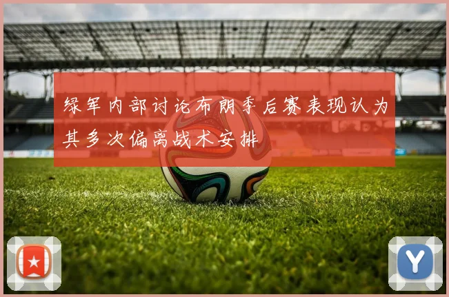 绿军内部讨论布朗季后赛表现认为其多次偏离战术安排