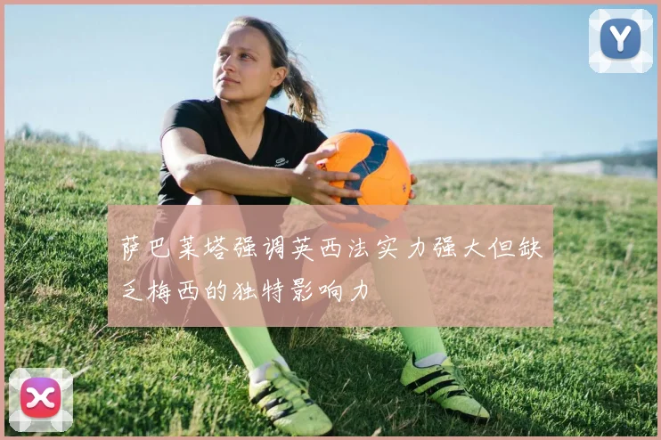 萨巴莱塔强调英西法实力强大但缺乏梅西的独特影响力