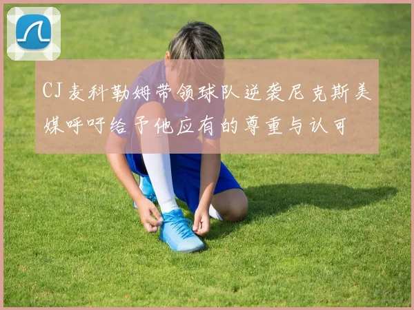 CJ麦科勒姆带领球队逆袭尼克斯美媒呼吁给予他应有的尊重与认可