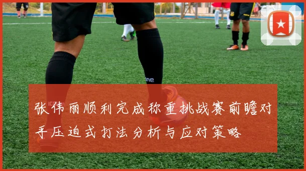 张伟丽顺利完成称重挑战赛前瞻对手压迫式打法分析与应对策略
