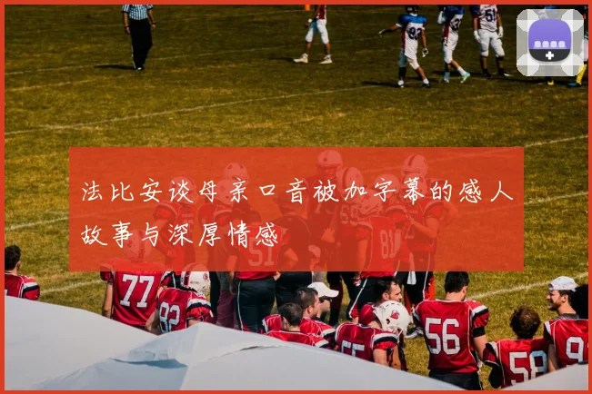 法比安谈母亲口音被加字幕的感人故事与深厚情感