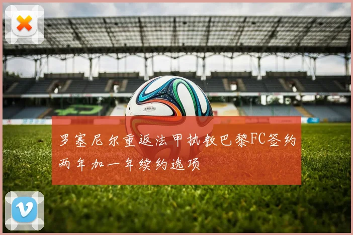 罗塞尼尔重返法甲执教巴黎FC签约两年加一年续约选项