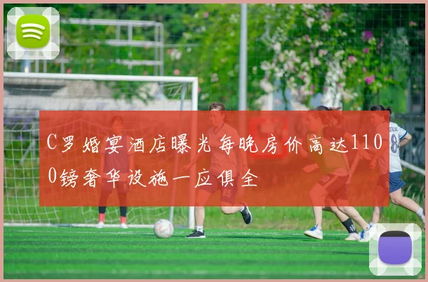 C罗婚宴酒店曝光每晚房价高达1100镑奢华设施一应俱全