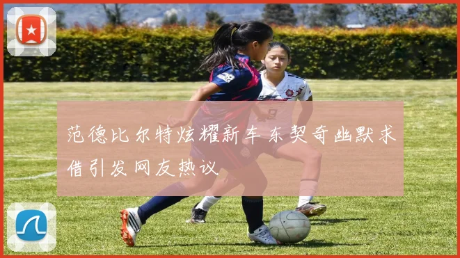 范德比尔特炫耀新车东契奇幽默求借引发网友热议