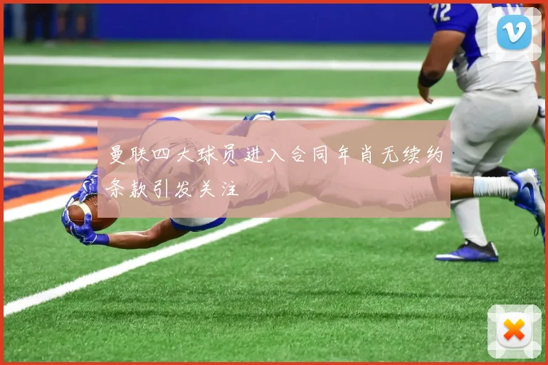 曼联四大球员进入合同年肖无续约条款引发关注