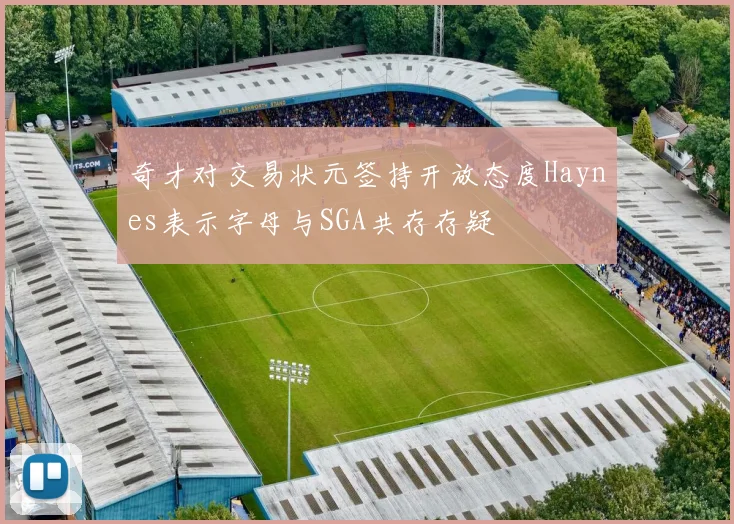 奇才对交易状元签持开放态度Haynes表示字母与SGA共存存疑